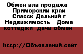 Обмен или продажа. - Приморский край, Спасск-Дальний г. Недвижимость » Дома, коттеджи, дачи обмен   